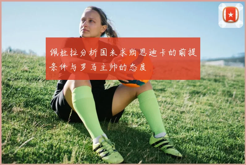 佩杜拉分析国米求购恩迪卡的前提条件与罗马主帅的态度
