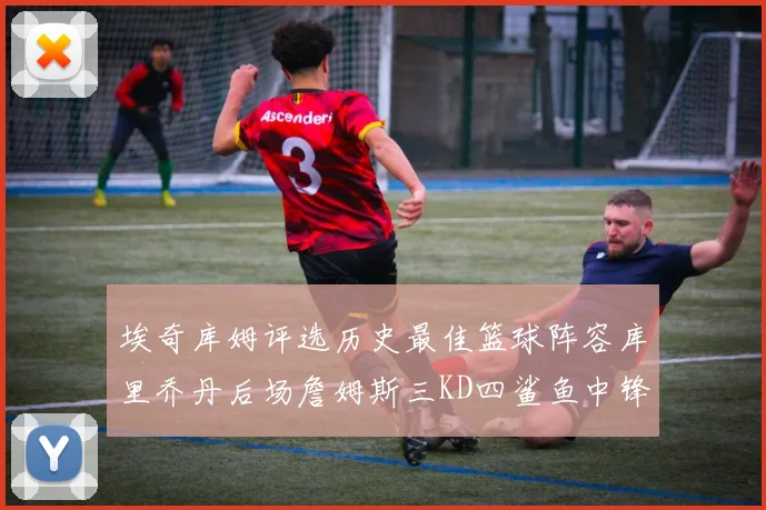 埃奇库姆评选历史最佳篮球阵容库里乔丹后场詹姆斯三KD四鲨鱼中锋