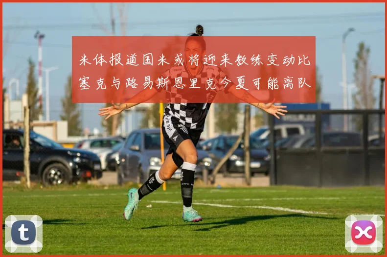 米体报道国米或将迎来教练变动比塞克与路易斯恩里克今夏可能离队