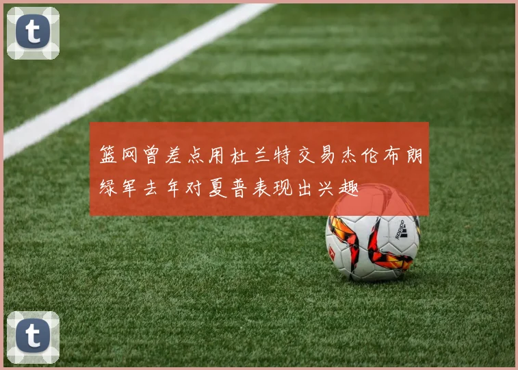 篮网曾差点用杜兰特交易杰伦布朗绿军去年对夏普表现出兴趣