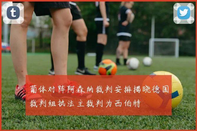 葡体对阵阿森纳裁判安排揭晓德国裁判组执法主裁判为西伯特