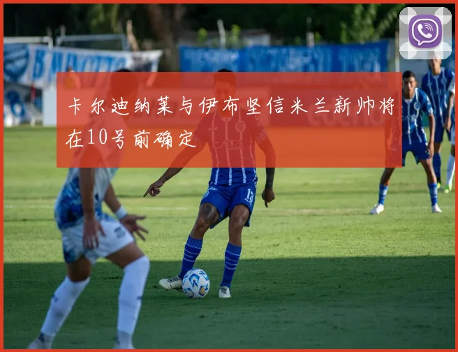 卡尔迪纳莱与伊布坚信米兰新帅将在10号前确定