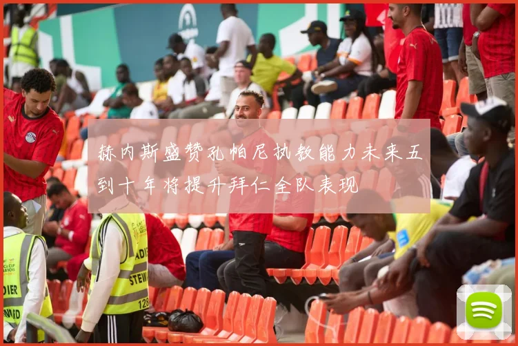赫内斯盛赞孔帕尼执教能力未来五到十年将提升拜仁全队表现