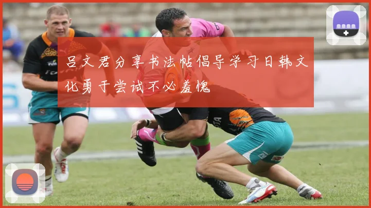 吕文君分享书法帖倡导学习日韩文化勇于尝试不必羞愧