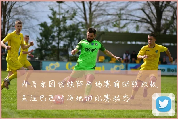 内马尔因伤缺阵两场赛前晒照积极关注巴西对海地的比赛动态