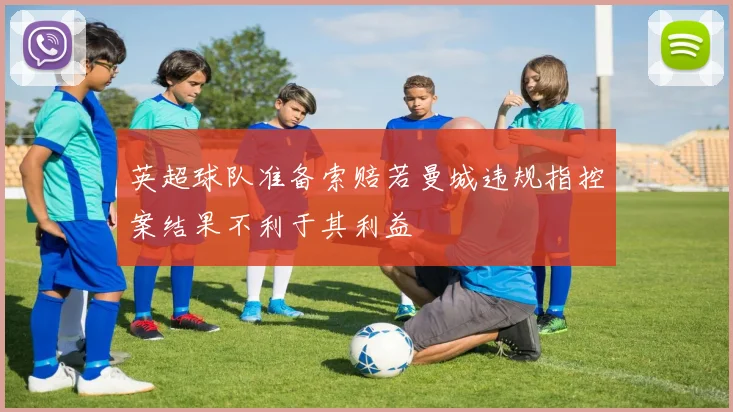 英超球队准备索赔若曼城违规指控案结果不利于其利益