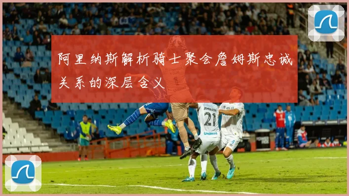 阿里纳斯解析骑士聚会詹姆斯忠诚关系的深层含义
