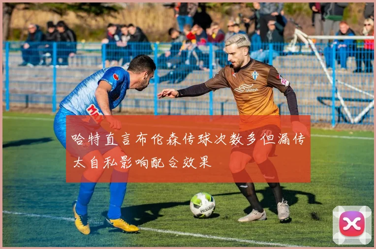 哈特直言布伦森传球次数多但漏传太自私影响配合效果