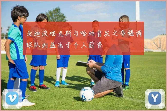 麦迪谈福克斯与哈珀首发之争强调球队利益高于个人薪资