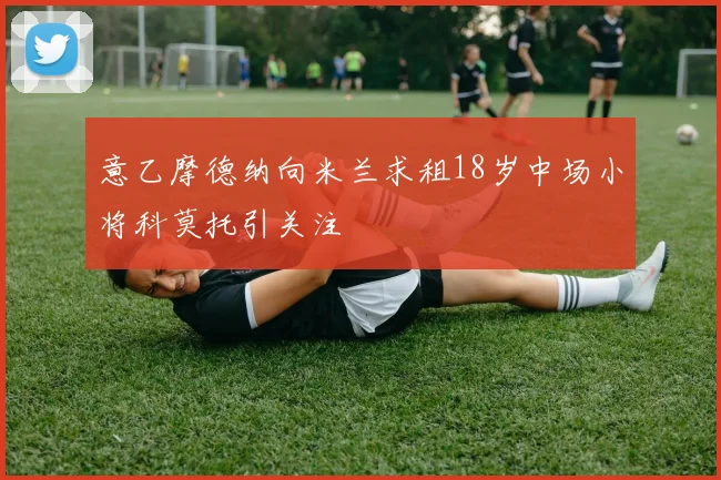 意乙摩德纳向米兰求租18岁中场小将科莫托引关注