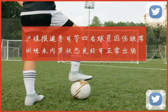 沪媒报道李可等四名球员因伤缺席训练米内罗状态良好可正常出场