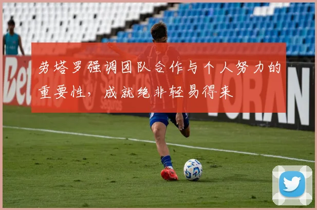 劳塔罗强调团队合作与个人努力的重要性，成就绝非轻易得来