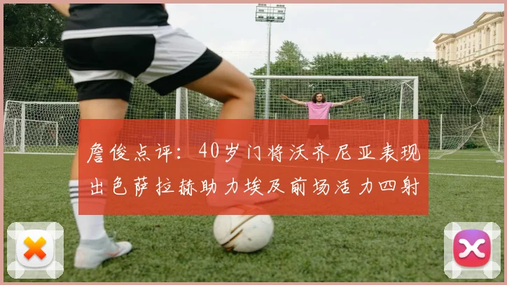 詹俊点评：40岁门将沃齐尼亚表现出色萨拉赫助力埃及前场活力四射
