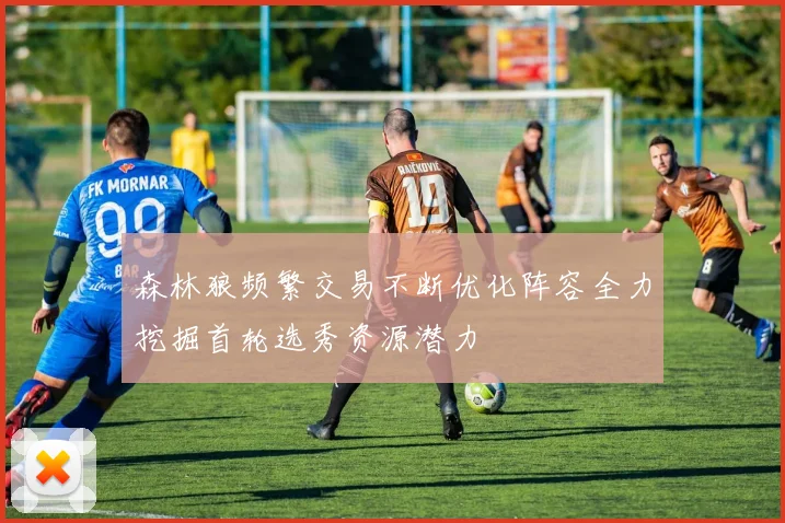 森林狼频繁交易不断优化阵容全力挖掘首轮选秀资源潜力