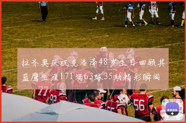 拉齐奥庆祝克洛泽48岁生日回顾其蓝鹰生涯171场63球35助精彩瞬间