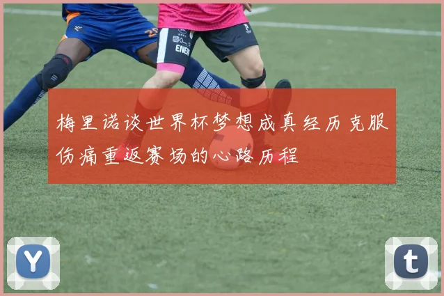 梅里诺谈世界杯梦想成真经历克服伤痛重返赛场的心路历程