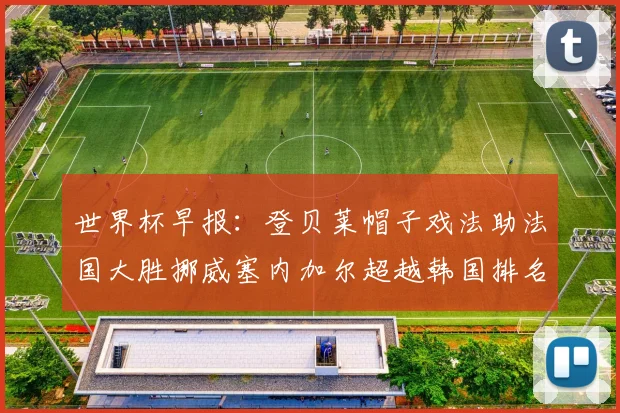 世界杯早报：登贝莱帽子戏法助法国大胜挪威塞内加尔超越韩国排名提升