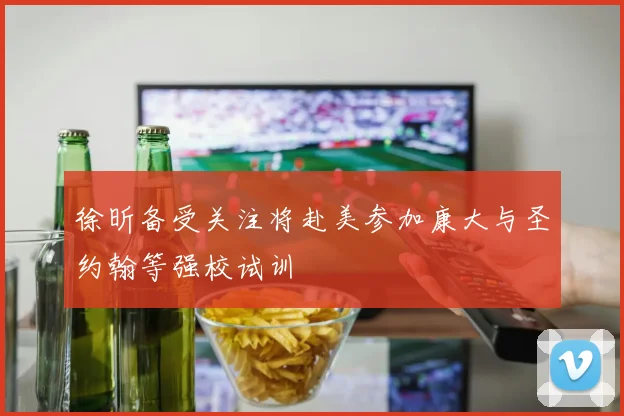 徐昕备受关注将赴美参加康大与圣约翰等强校试训