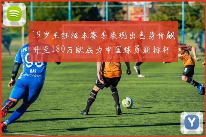 19岁王钰栋本赛季表现出色身价飙升至180万欧成为中国球员新标杆