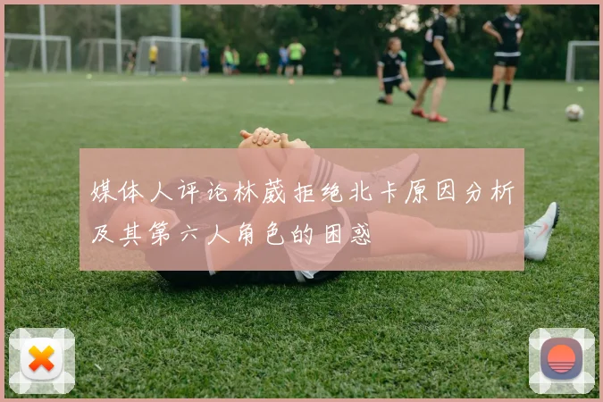 媒体人评论林葳拒绝北卡原因分析及其第六人角色的困惑