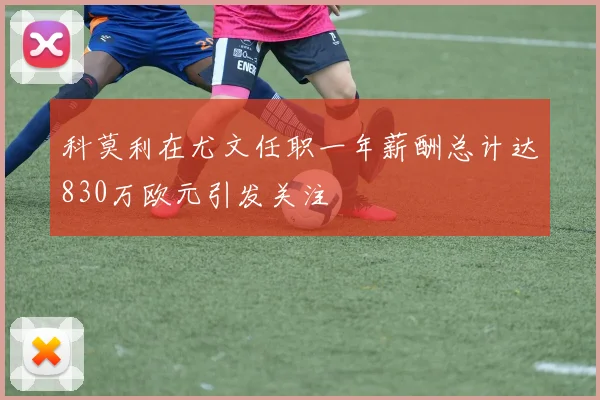 科莫利在尤文任职一年薪酬总计达830万欧元引发关注