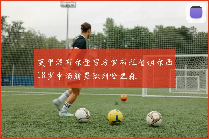 英甲温布尔登官方宣布租借切尔西18岁中场新星欧利哈里森